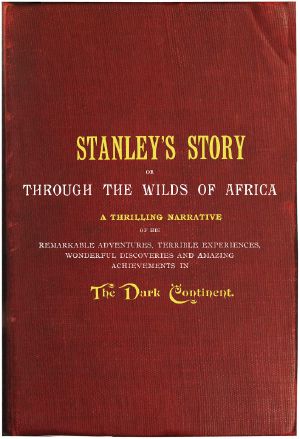 [Gutenberg 61496] • Stanley's Story; Or, Through the Wilds of Africa / A Thrilling Narrative of His Remarkable Adventures, Terrible Experiences, Wonderful Discoveries and Amazing Achievements in the Dark Continent